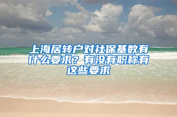 上海居转户对社保基数有什么要求？有没有职称有这些要求