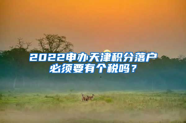 2022申办天津积分落户必须要有个税吗？