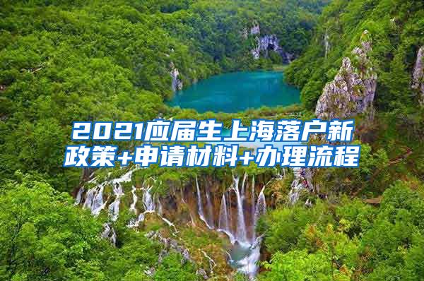 2021应届生上海落户新政策+申请材料+办理流程