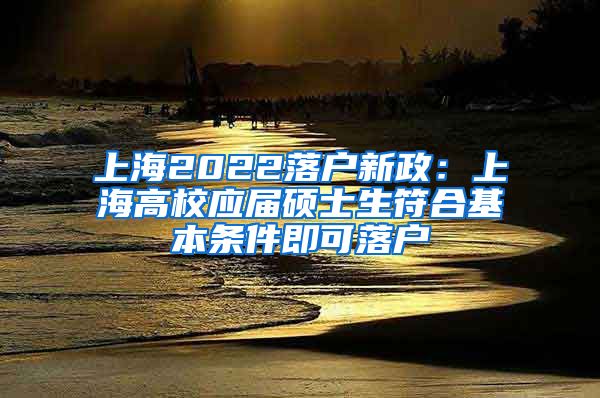 上海2022落户新政：上海高校应届硕士生符合基本条件即可落户