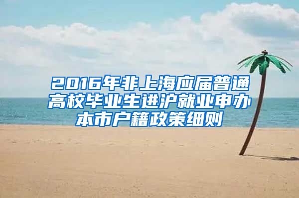 2016年非上海应届普通高校毕业生进沪就业申办本市户籍政策细则