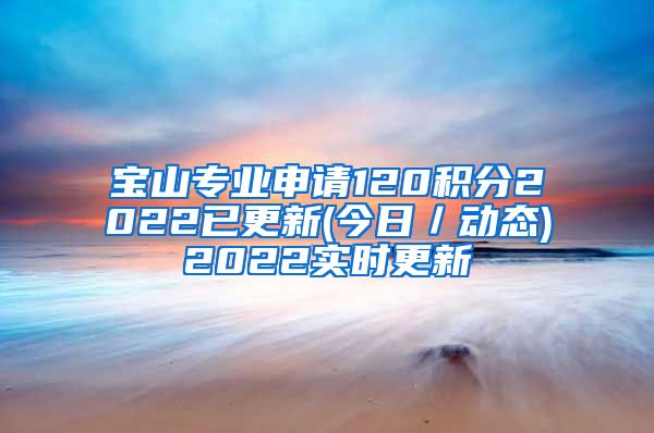 宝山专业申请120积分2022已更新(今日／动态)2022实时更新