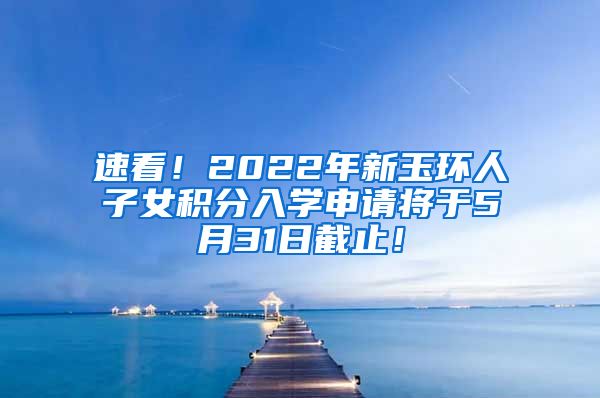 速看！2022年新玉环人子女积分入学申请将于5月31日截止！