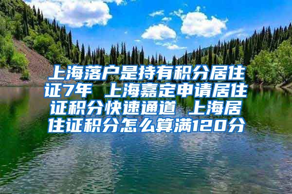 上海落户是持有积分居住证7年 上海嘉定申请居住证积分快速通道 上海居住证积分怎么算满120分