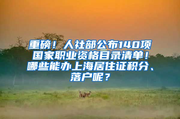 重磅！人社部公布140项国家职业资格目录清单！哪些能办上海居住证积分、落户呢？