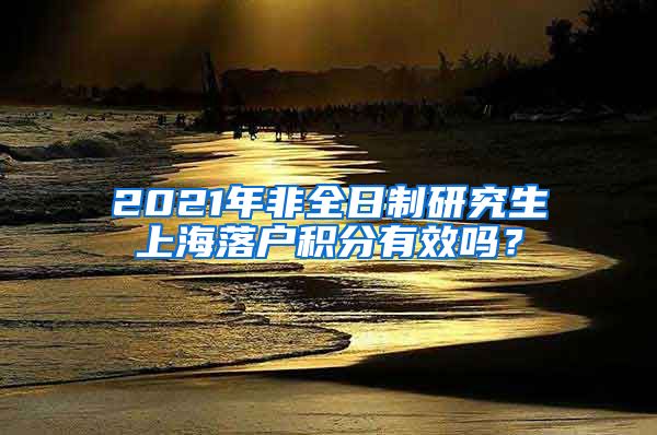 2021年非全日制研究生上海落户积分有效吗？