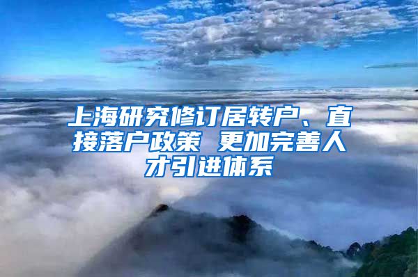 上海研究修订居转户、直接落户政策 更加完善人才引进体系