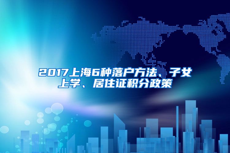 2017上海6种落户方法、子女上学、居住证积分政策