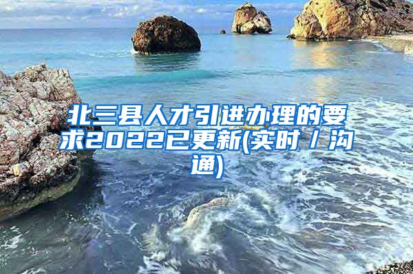 北三县人才引进办理的要求2022已更新(实时／沟通)