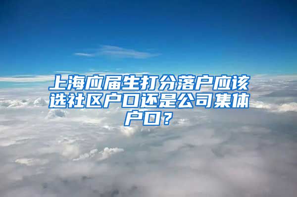 上海应届生打分落户应该选社区户口还是公司集体户口？