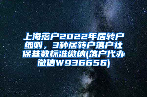 上海落户2022年居转户细则，3种居转户落户社保基数标准缴纳(落户代办微信W936656)