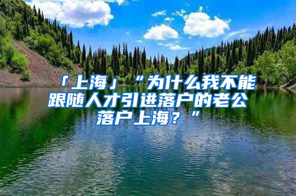 「上海」“为什么我不能跟随人才引进落户的老公落户上海？”