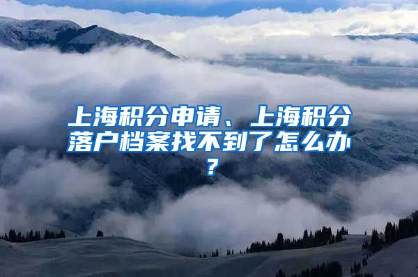 上海积分申请、上海积分落户档案找不到了怎么办？