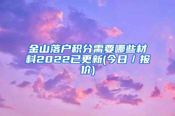 金山落户积分需要哪些材料2022已更新(今日／报价)