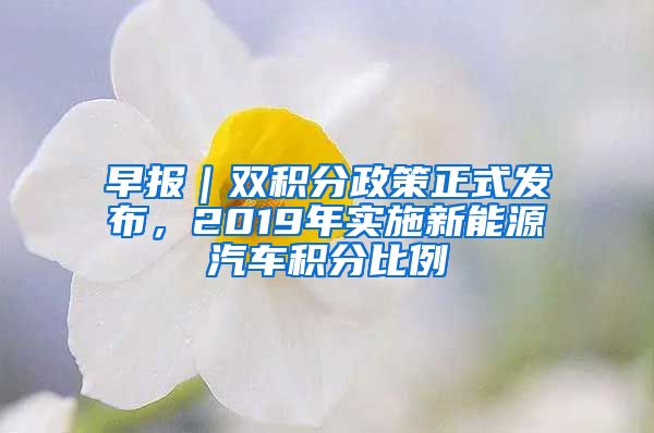 早报｜双积分政策正式发布，2019年实施新能源汽车积分比例