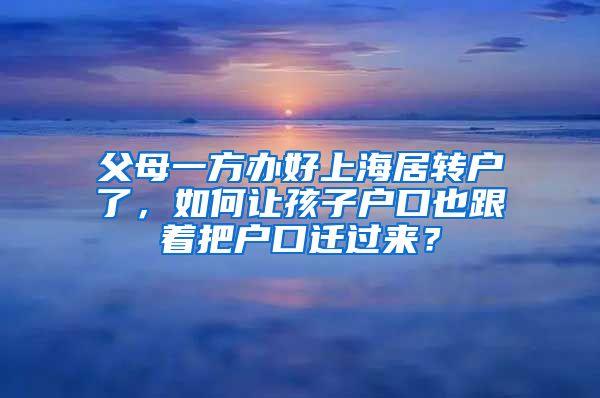 父母一方办好上海居转户了，如何让孩子户口也跟着把户口迁过来？