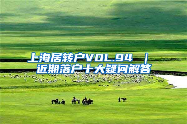 上海居转户VOL.94 ｜ 近期落户十大疑问解答