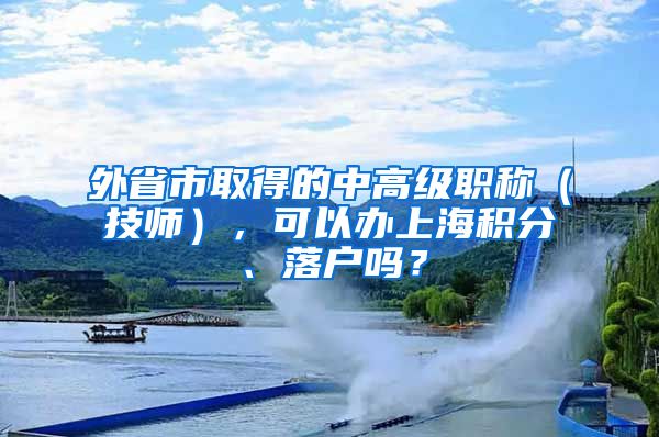 外省市取得的中高级职称（技师），可以办上海积分、落户吗？