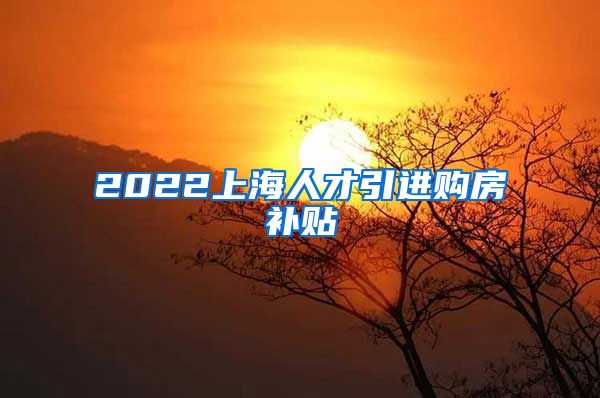 2022上海人才引进购房补贴