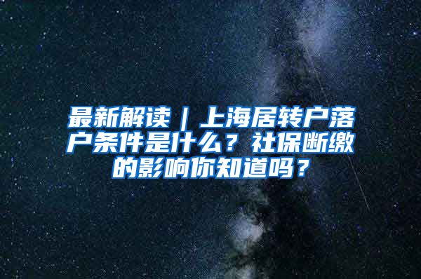 最新解读｜上海居转户落户条件是什么？社保断缴的影响你知道吗？