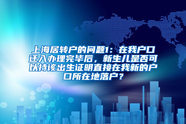 上海居转户的问题1：在我户口迁入办理完毕后，新生儿是否可以持该出生证明直接在我新的户口所在地落户？