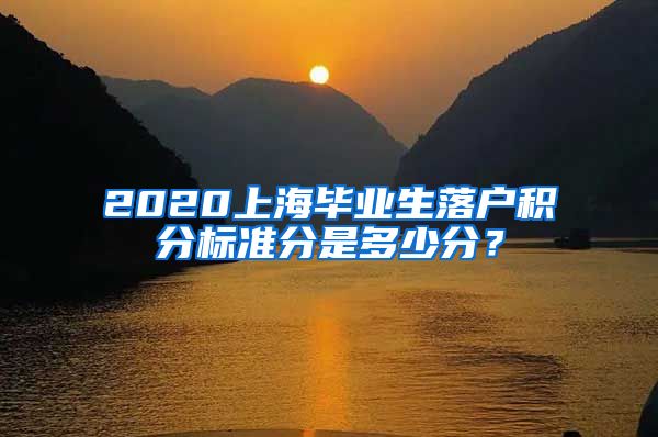 2020上海毕业生落户积分标准分是多少分？