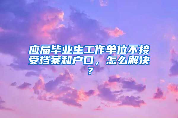 应届毕业生工作单位不接受档案和户口，怎么解决？