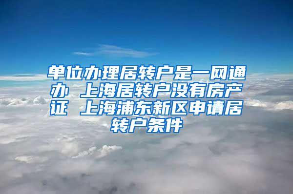 单位办理居转户是一网通办 上海居转户没有房产证 上海浦东新区申请居转户条件