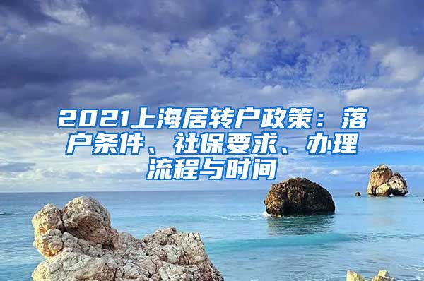 2021上海居转户政策：落户条件、社保要求、办理流程与时间