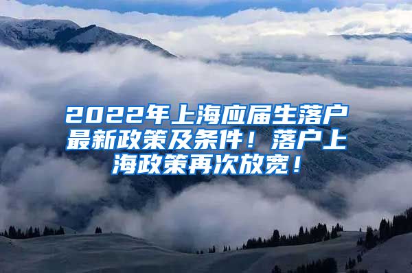 2022年上海应届生落户最新政策及条件！落户上海政策再次放宽！