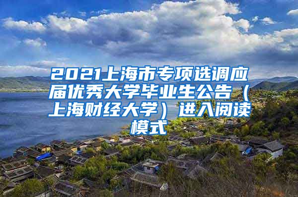 2021上海市专项选调应届优秀大学毕业生公告（上海财经大学）进入阅读模式