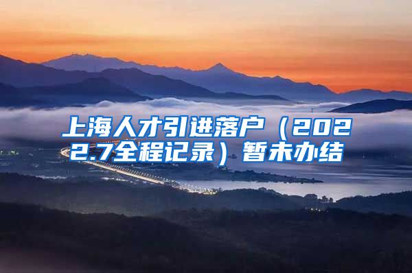 上海人才引进落户（2022.7全程记录）暂未办结