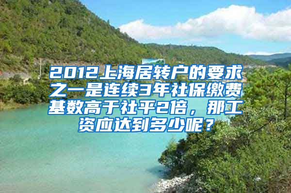 2012上海居转户的要求之一是连续3年社保缴费基数高于社平2倍，那工资应达到多少呢？