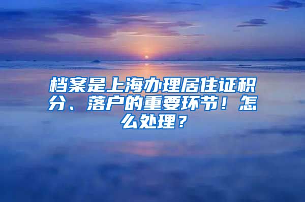 档案是上海办理居住证积分、落户的重要环节！怎么处理？