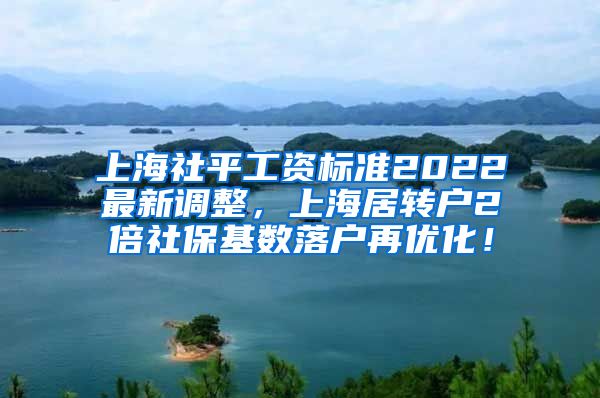 上海社平工资标准2022最新调整，上海居转户2倍社保基数落户再优化！