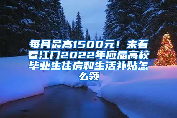 每月最高1500元！来看看江门2022年应届高校毕业生住房和生活补贴怎么领→