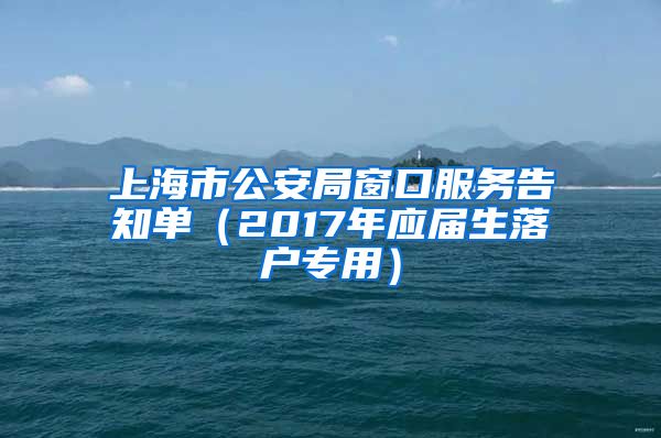 上海市公安局窗口服务告知单（2017年应届生落户专用）