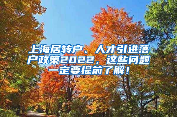 上海居转户、人才引进落户政策2022，这些问题一定要提前了解！