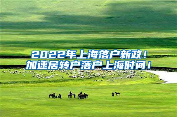 2022年上海落户新政！加速居转户落户上海时间！