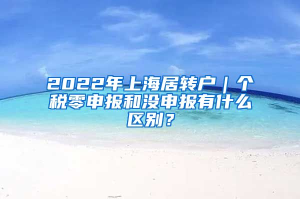 2022年上海居转户｜个税零申报和没申报有什么区别？