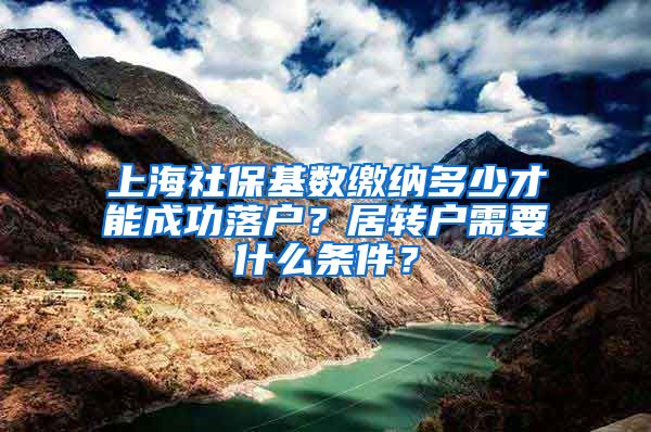 上海社保基数缴纳多少才能成功落户？居转户需要什么条件？