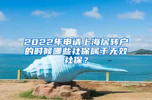 2022年申请上海居转户的时候哪些社保属于无效社保？