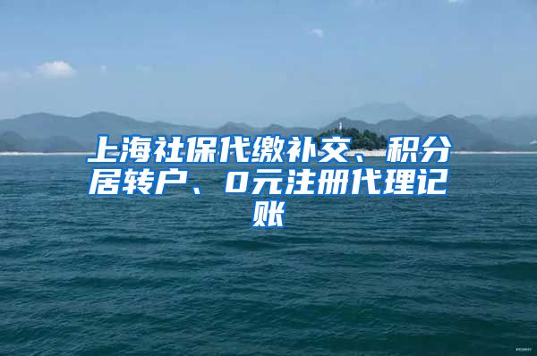 上海社保代缴补交、积分居转户、0元注册代理记账