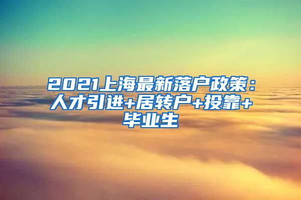 2021上海最新落户政策：人才引进+居转户+投靠+毕业生