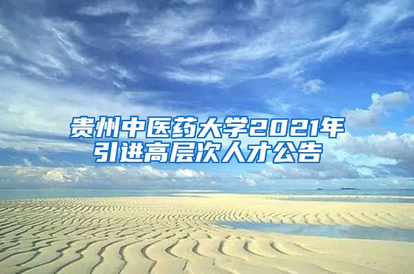 贵州中医药大学2021年引进高层次人才公告