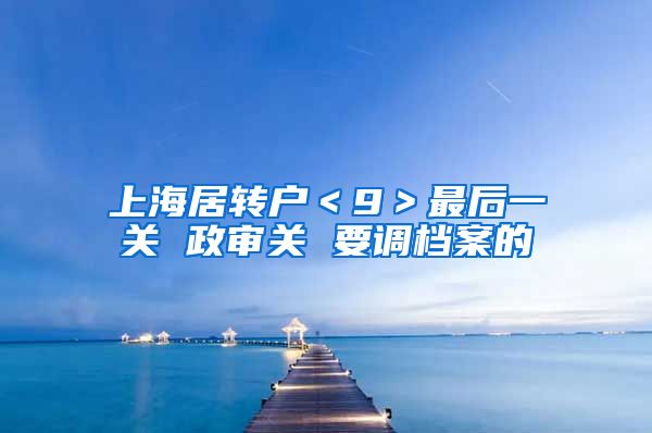 上海居转户＜9＞最后一关 政审关 要调档案的