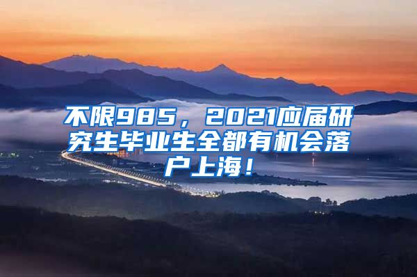 不限985，2021应届研究生毕业生全都有机会落户上海！