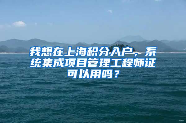 我想在上海积分入户，系统集成项目管理工程师证可以用吗？