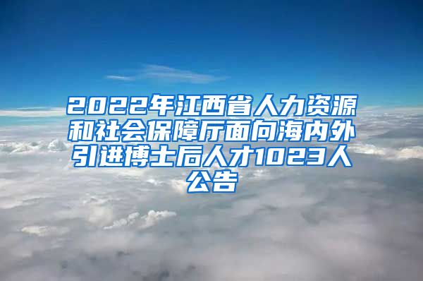 2022年江西省人力资源和社会保障厅面向海内外引进博士后人才1023人公告