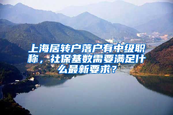 上海居转户落户有中级职称，社保基数需要满足什么最新要求？